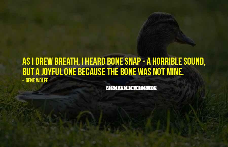 Gene Wolfe Quotes: As I drew breath, I heard bone snap - a horrible sound, but a joyful one because the bone was not mine.