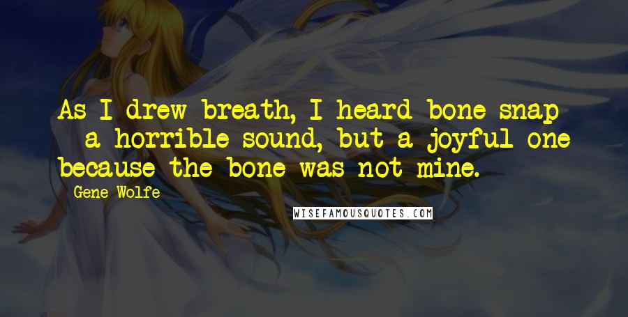 Gene Wolfe Quotes: As I drew breath, I heard bone snap - a horrible sound, but a joyful one because the bone was not mine.