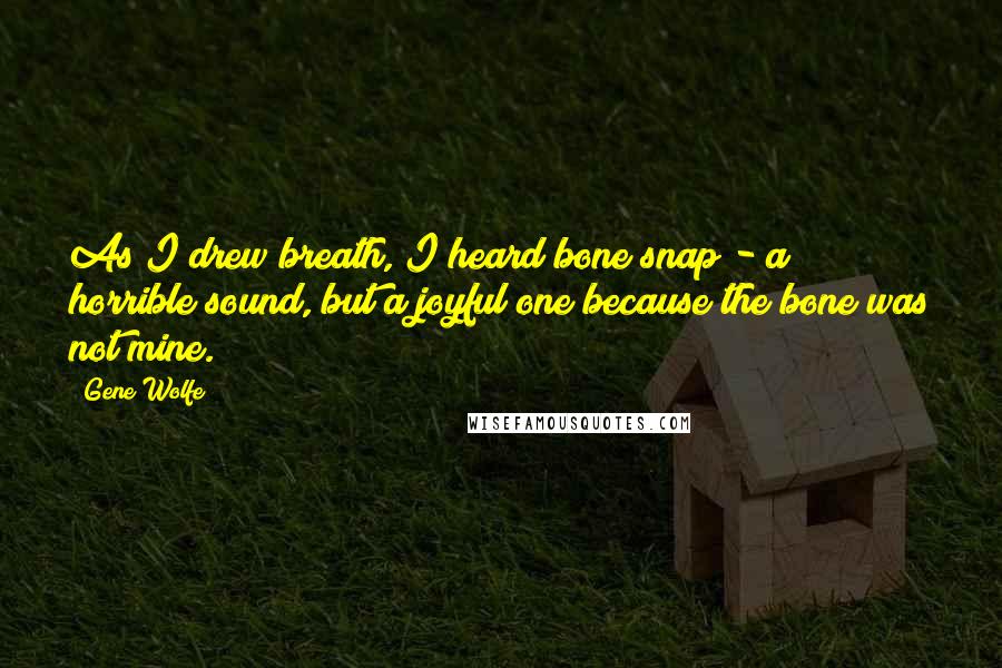 Gene Wolfe Quotes: As I drew breath, I heard bone snap - a horrible sound, but a joyful one because the bone was not mine.