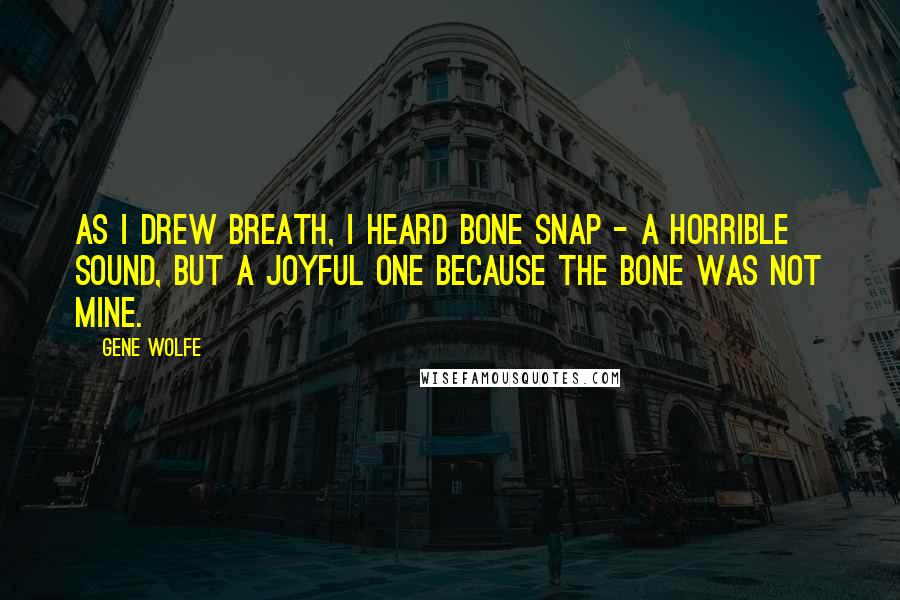 Gene Wolfe Quotes: As I drew breath, I heard bone snap - a horrible sound, but a joyful one because the bone was not mine.