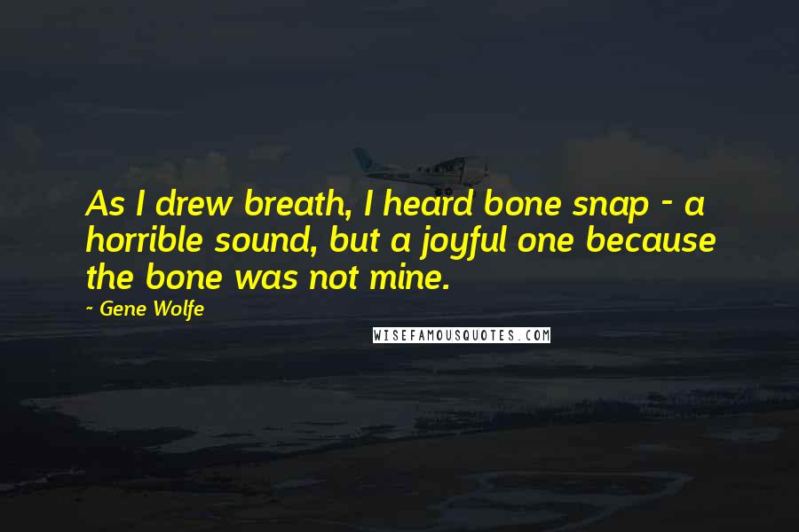 Gene Wolfe Quotes: As I drew breath, I heard bone snap - a horrible sound, but a joyful one because the bone was not mine.