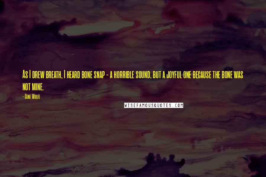 Gene Wolfe Quotes: As I drew breath, I heard bone snap - a horrible sound, but a joyful one because the bone was not mine.