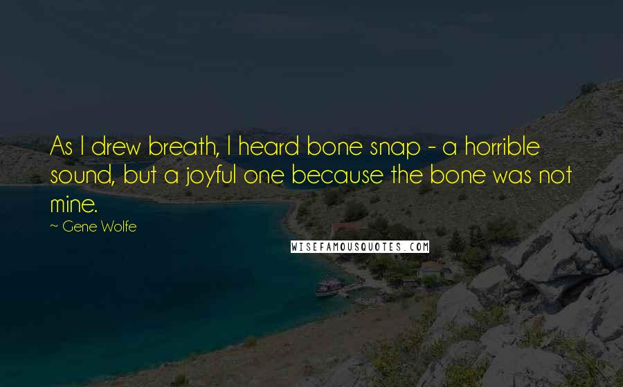 Gene Wolfe Quotes: As I drew breath, I heard bone snap - a horrible sound, but a joyful one because the bone was not mine.