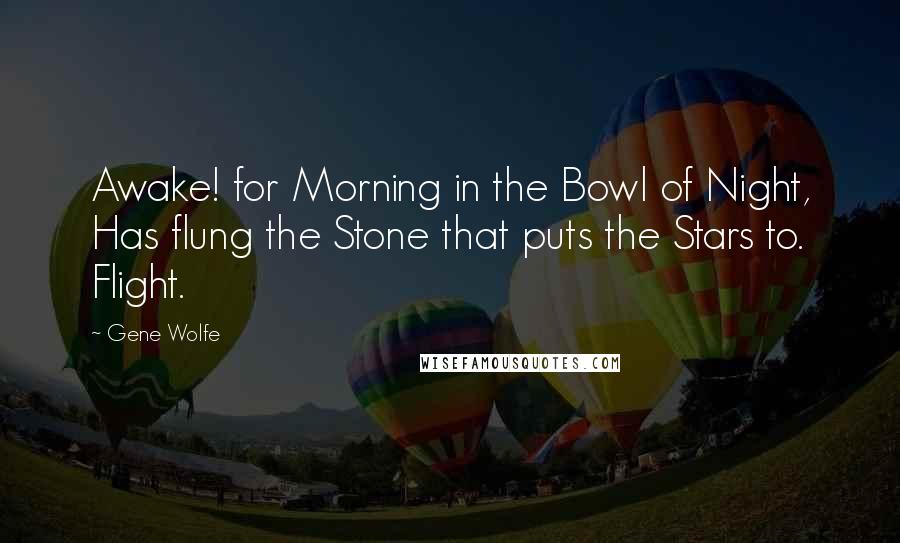 Gene Wolfe Quotes: Awake! for Morning in the Bowl of Night, Has flung the Stone that puts the Stars to. Flight.