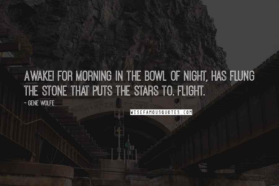 Gene Wolfe Quotes: Awake! for Morning in the Bowl of Night, Has flung the Stone that puts the Stars to. Flight.