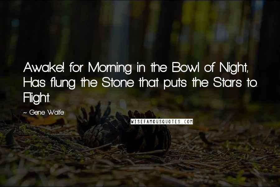 Gene Wolfe Quotes: Awake! for Morning in the Bowl of Night, Has flung the Stone that puts the Stars to. Flight.