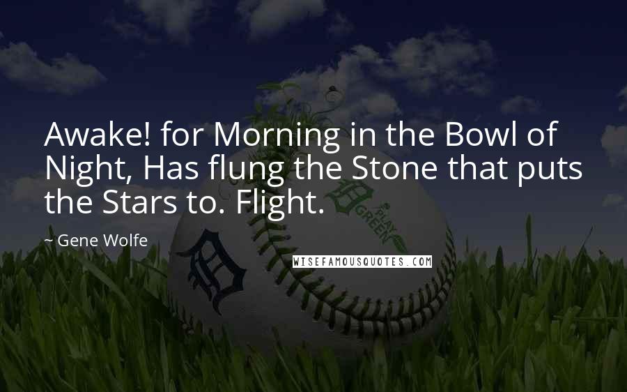 Gene Wolfe Quotes: Awake! for Morning in the Bowl of Night, Has flung the Stone that puts the Stars to. Flight.