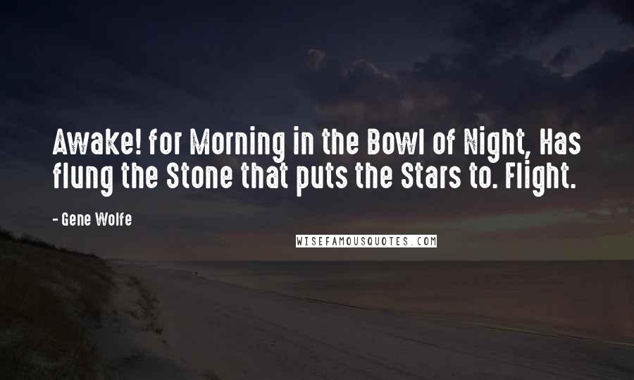 Gene Wolfe Quotes: Awake! for Morning in the Bowl of Night, Has flung the Stone that puts the Stars to. Flight.