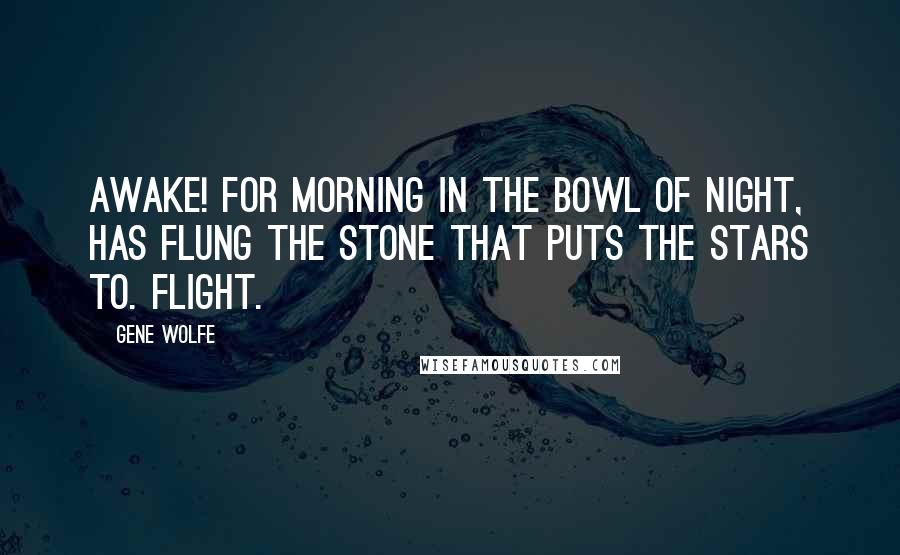 Gene Wolfe Quotes: Awake! for Morning in the Bowl of Night, Has flung the Stone that puts the Stars to. Flight.