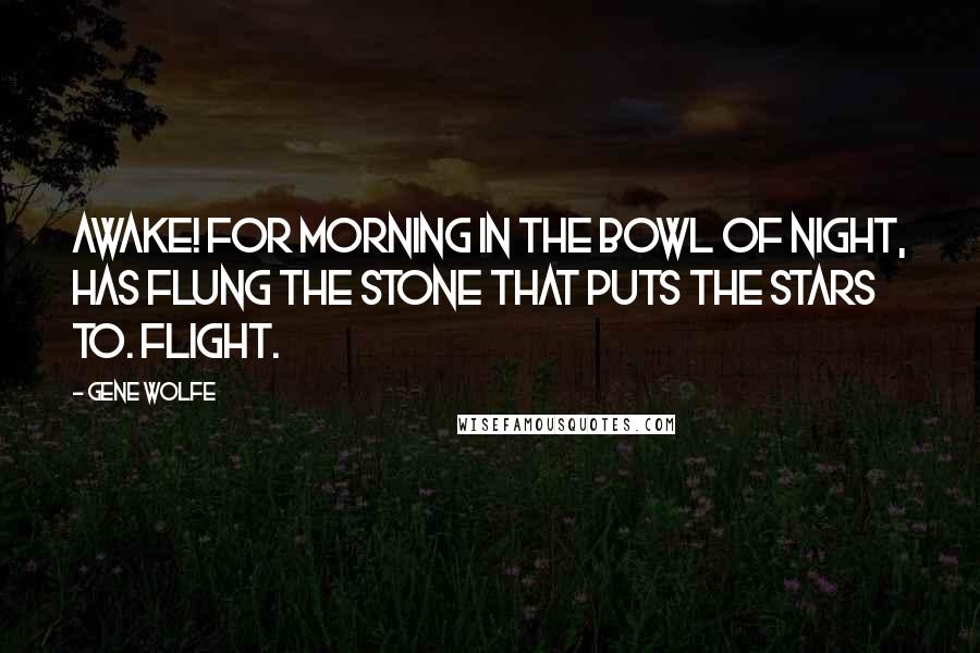 Gene Wolfe Quotes: Awake! for Morning in the Bowl of Night, Has flung the Stone that puts the Stars to. Flight.