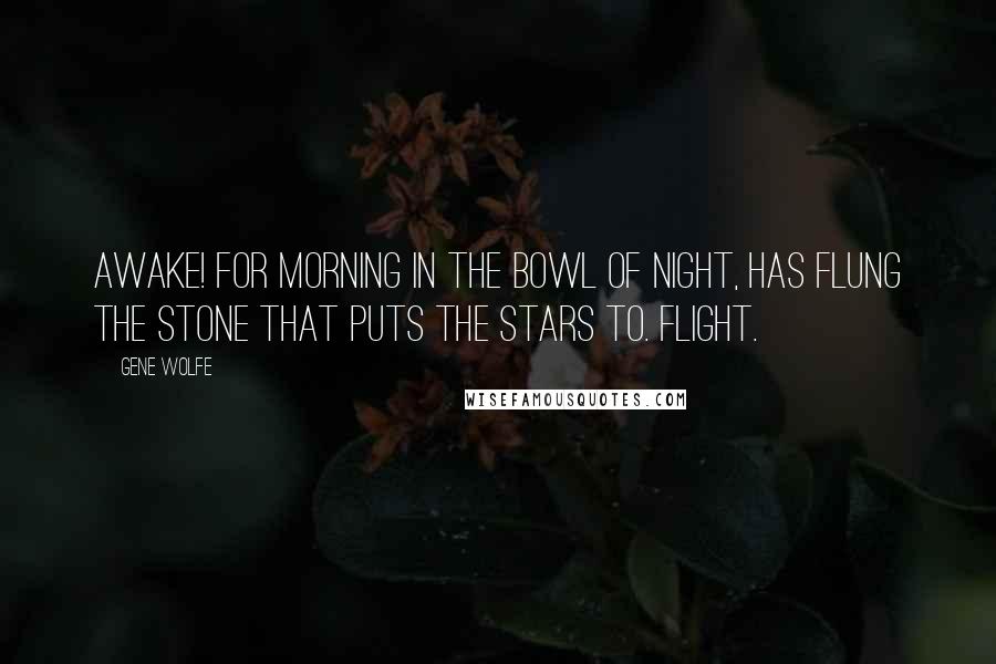 Gene Wolfe Quotes: Awake! for Morning in the Bowl of Night, Has flung the Stone that puts the Stars to. Flight.