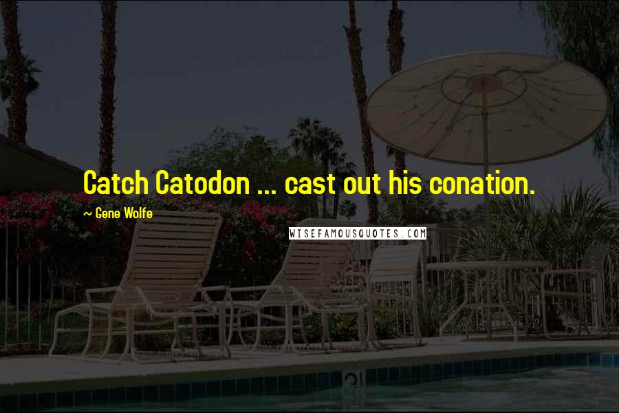 Gene Wolfe Quotes: Catch Catodon ... cast out his conation.