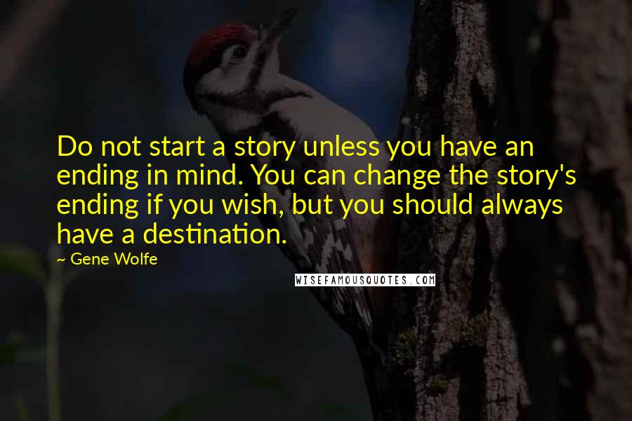 Gene Wolfe Quotes: Do not start a story unless you have an ending in mind. You can change the story's ending if you wish, but you should always have a destination.