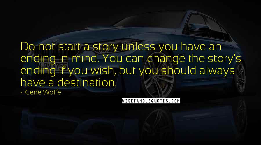 Gene Wolfe Quotes: Do not start a story unless you have an ending in mind. You can change the story's ending if you wish, but you should always have a destination.