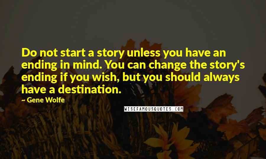 Gene Wolfe Quotes: Do not start a story unless you have an ending in mind. You can change the story's ending if you wish, but you should always have a destination.