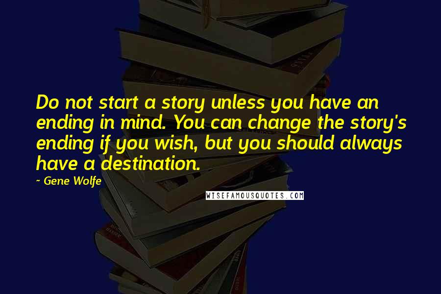 Gene Wolfe Quotes: Do not start a story unless you have an ending in mind. You can change the story's ending if you wish, but you should always have a destination.