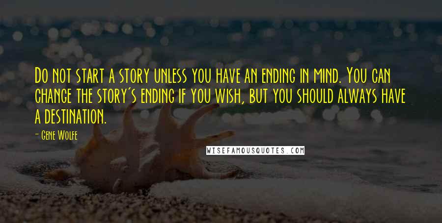 Gene Wolfe Quotes: Do not start a story unless you have an ending in mind. You can change the story's ending if you wish, but you should always have a destination.