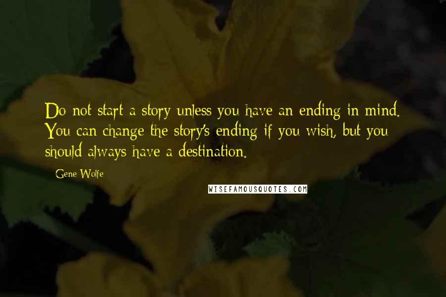 Gene Wolfe Quotes: Do not start a story unless you have an ending in mind. You can change the story's ending if you wish, but you should always have a destination.