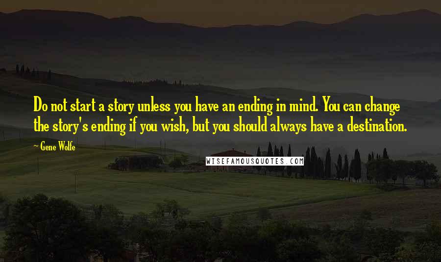 Gene Wolfe Quotes: Do not start a story unless you have an ending in mind. You can change the story's ending if you wish, but you should always have a destination.