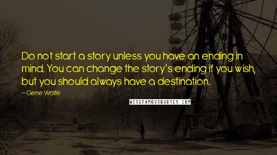 Gene Wolfe Quotes: Do not start a story unless you have an ending in mind. You can change the story's ending if you wish, but you should always have a destination.