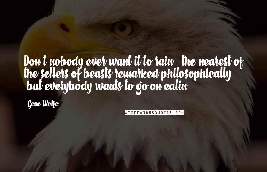 Gene Wolfe Quotes: Don't nobody ever want it to rain," the nearest of the sellers of beasts remarked philosophically, "but everybody wants to go on eatin'.