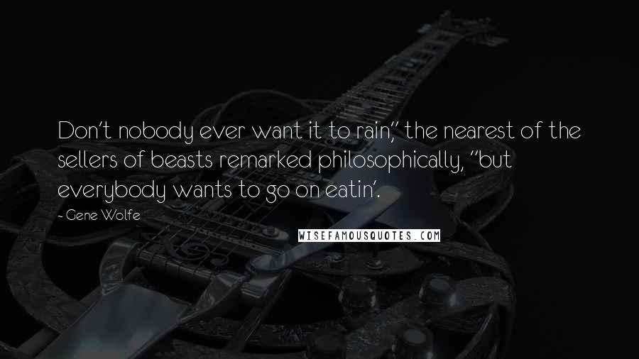 Gene Wolfe Quotes: Don't nobody ever want it to rain," the nearest of the sellers of beasts remarked philosophically, "but everybody wants to go on eatin'.