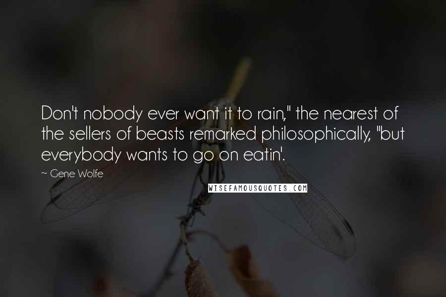 Gene Wolfe Quotes: Don't nobody ever want it to rain," the nearest of the sellers of beasts remarked philosophically, "but everybody wants to go on eatin'.