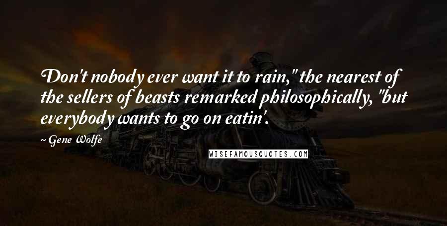 Gene Wolfe Quotes: Don't nobody ever want it to rain," the nearest of the sellers of beasts remarked philosophically, "but everybody wants to go on eatin'.