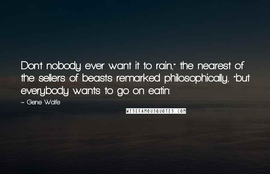 Gene Wolfe Quotes: Don't nobody ever want it to rain," the nearest of the sellers of beasts remarked philosophically, "but everybody wants to go on eatin'.