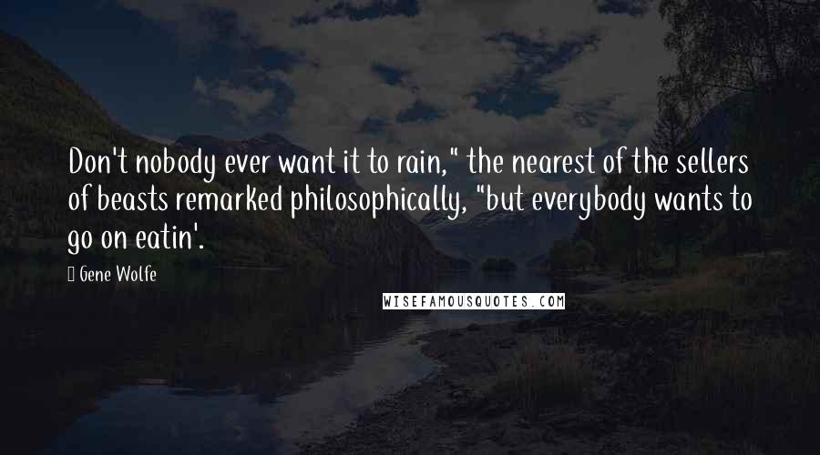 Gene Wolfe Quotes: Don't nobody ever want it to rain," the nearest of the sellers of beasts remarked philosophically, "but everybody wants to go on eatin'.