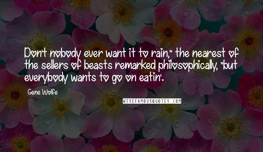 Gene Wolfe Quotes: Don't nobody ever want it to rain," the nearest of the sellers of beasts remarked philosophically, "but everybody wants to go on eatin'.