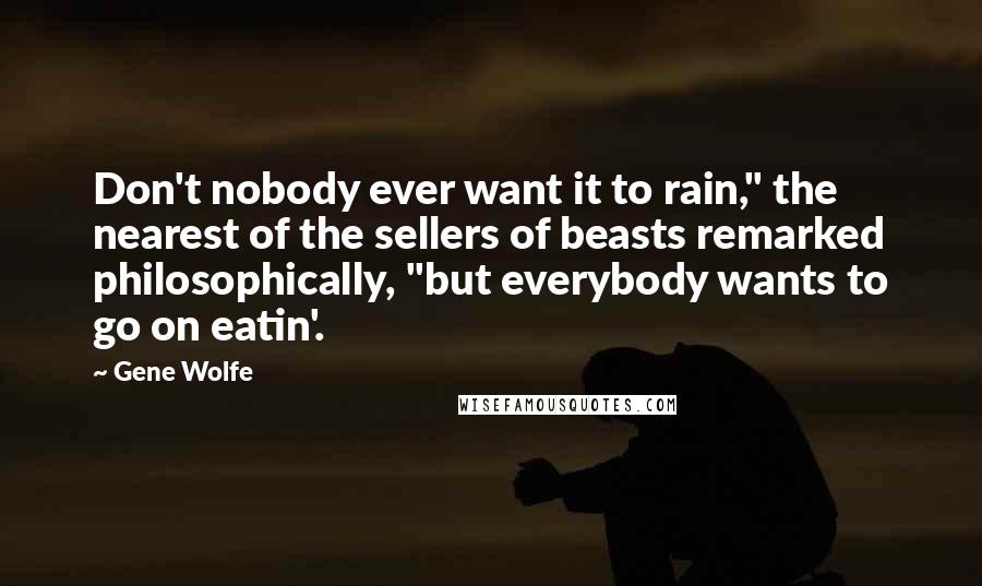 Gene Wolfe Quotes: Don't nobody ever want it to rain," the nearest of the sellers of beasts remarked philosophically, "but everybody wants to go on eatin'.