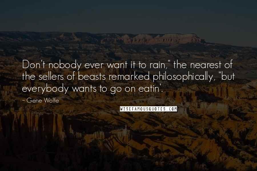 Gene Wolfe Quotes: Don't nobody ever want it to rain," the nearest of the sellers of beasts remarked philosophically, "but everybody wants to go on eatin'.