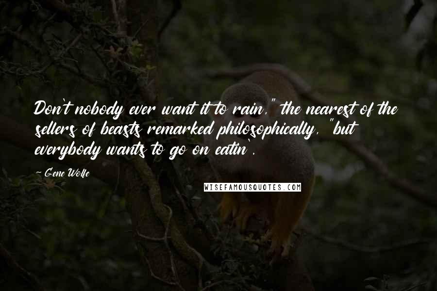 Gene Wolfe Quotes: Don't nobody ever want it to rain," the nearest of the sellers of beasts remarked philosophically, "but everybody wants to go on eatin'.