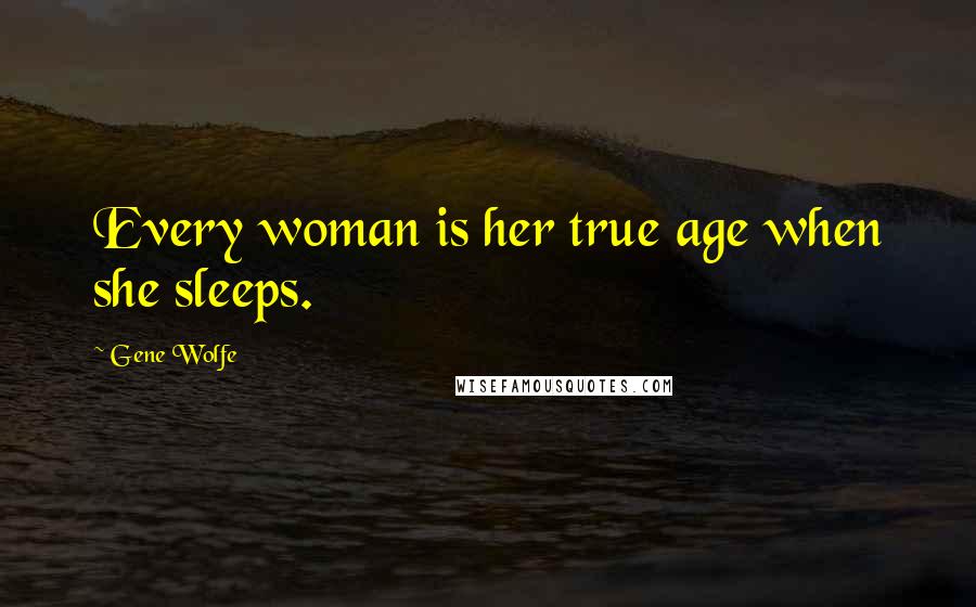 Gene Wolfe Quotes: Every woman is her true age when she sleeps.