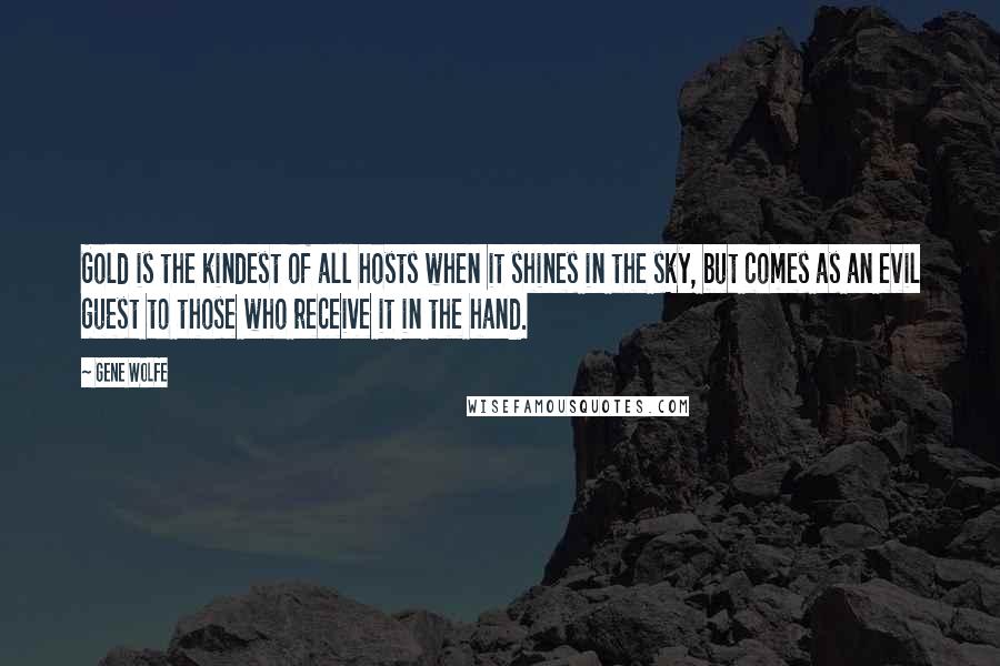 Gene Wolfe Quotes: Gold is the kindest of all hosts when it shines in the sky, but comes as an evil guest to those who receive it in the hand.