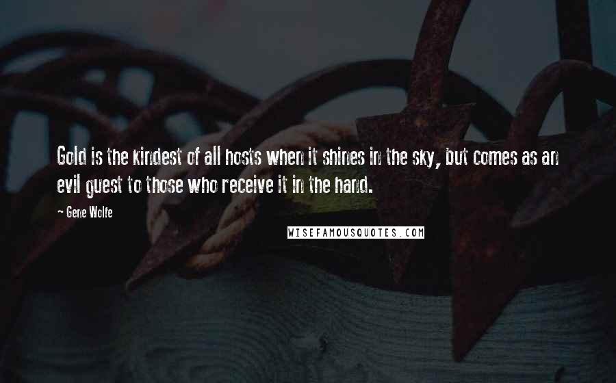 Gene Wolfe Quotes: Gold is the kindest of all hosts when it shines in the sky, but comes as an evil guest to those who receive it in the hand.