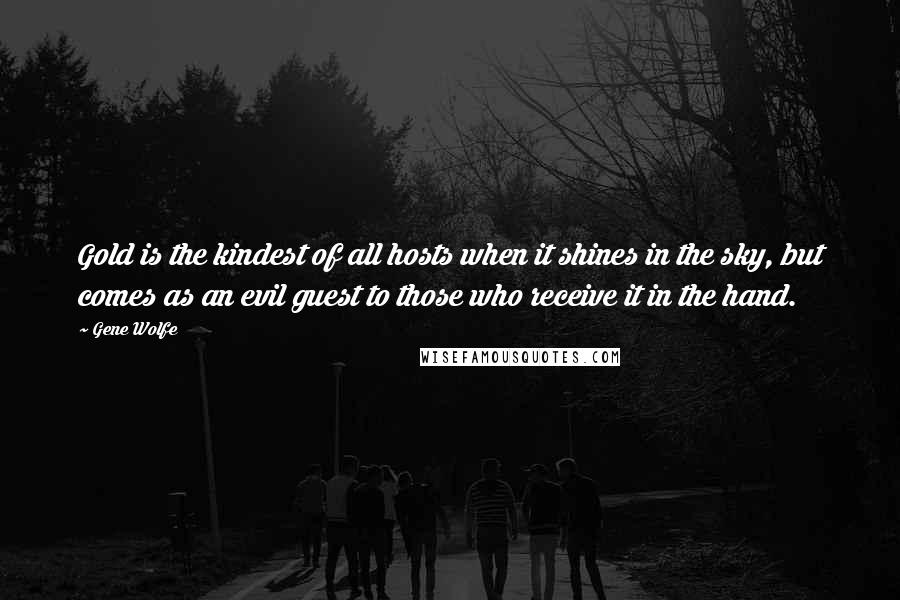 Gene Wolfe Quotes: Gold is the kindest of all hosts when it shines in the sky, but comes as an evil guest to those who receive it in the hand.