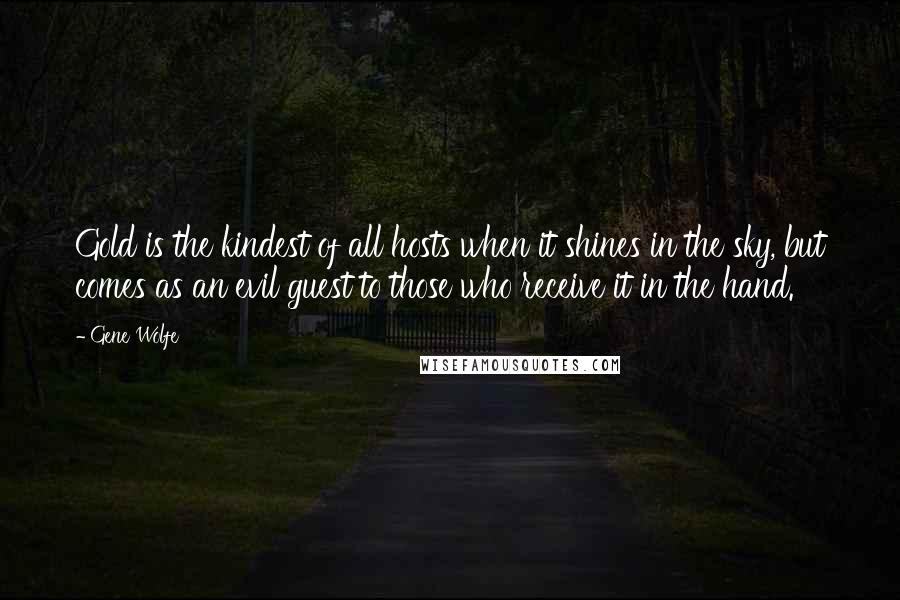 Gene Wolfe Quotes: Gold is the kindest of all hosts when it shines in the sky, but comes as an evil guest to those who receive it in the hand.