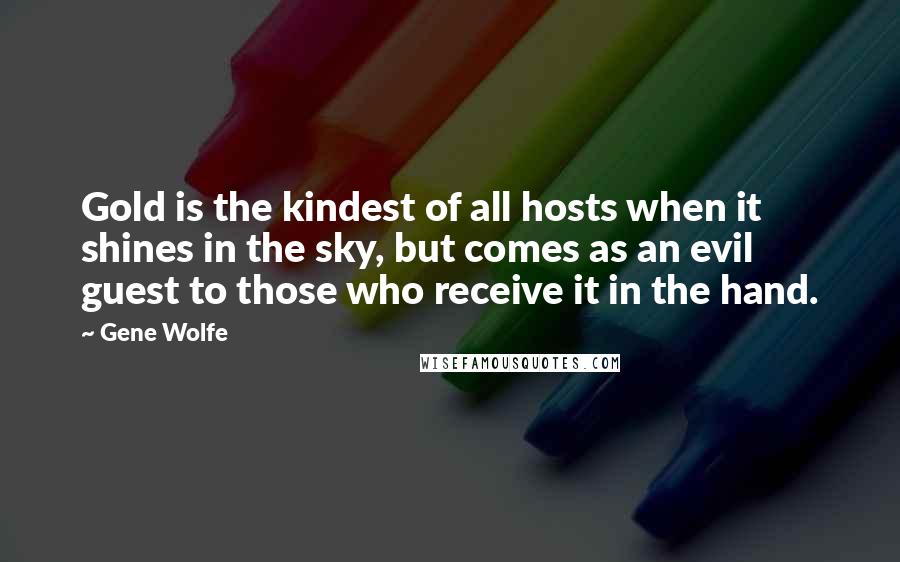 Gene Wolfe Quotes: Gold is the kindest of all hosts when it shines in the sky, but comes as an evil guest to those who receive it in the hand.