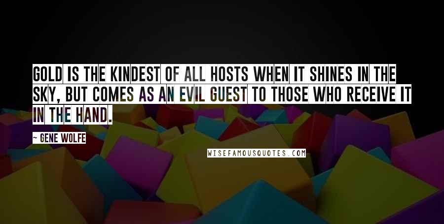 Gene Wolfe Quotes: Gold is the kindest of all hosts when it shines in the sky, but comes as an evil guest to those who receive it in the hand.