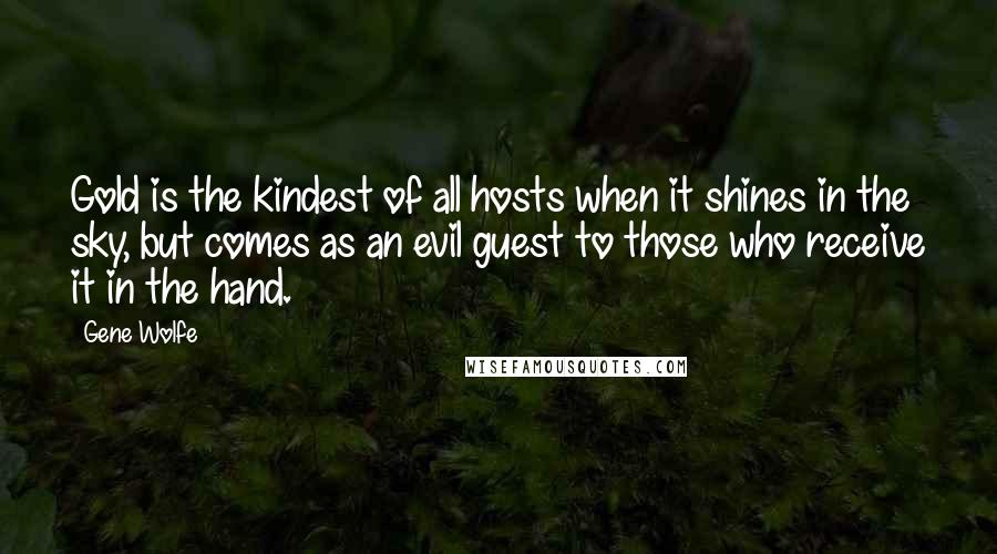 Gene Wolfe Quotes: Gold is the kindest of all hosts when it shines in the sky, but comes as an evil guest to those who receive it in the hand.