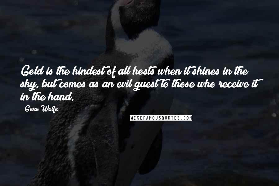 Gene Wolfe Quotes: Gold is the kindest of all hosts when it shines in the sky, but comes as an evil guest to those who receive it in the hand.