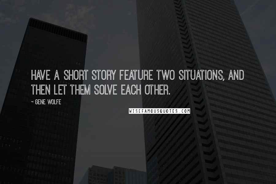 Gene Wolfe Quotes: Have a short story feature two situations, and then let them solve each other.