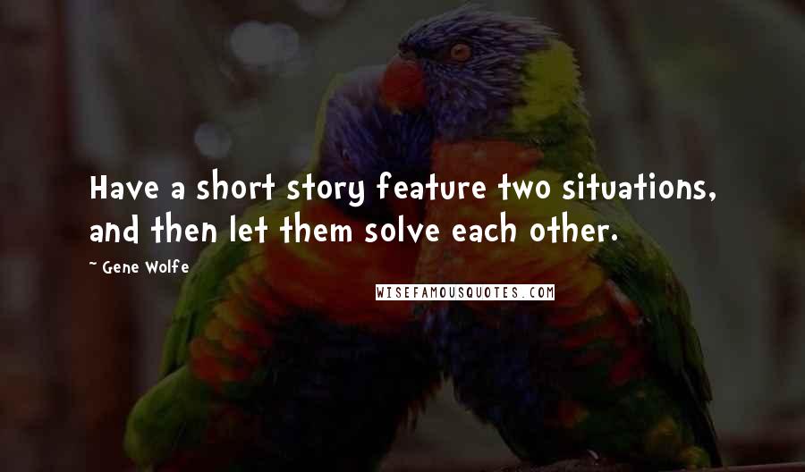 Gene Wolfe Quotes: Have a short story feature two situations, and then let them solve each other.