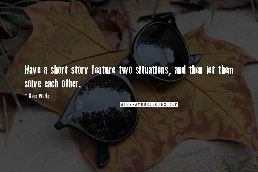 Gene Wolfe Quotes: Have a short story feature two situations, and then let them solve each other.