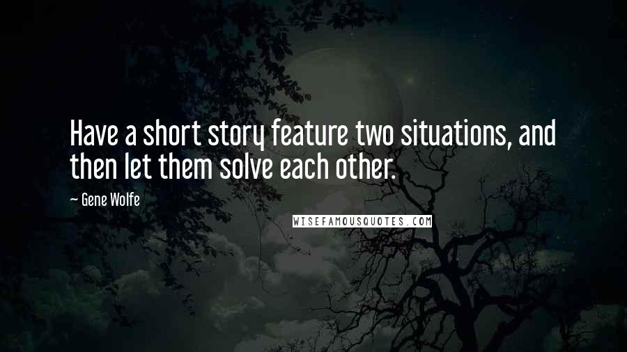 Gene Wolfe Quotes: Have a short story feature two situations, and then let them solve each other.