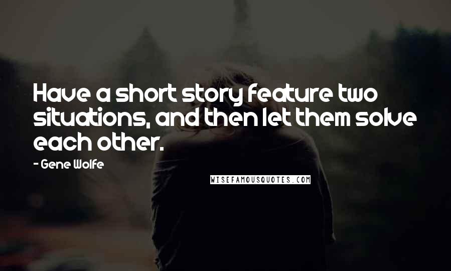 Gene Wolfe Quotes: Have a short story feature two situations, and then let them solve each other.