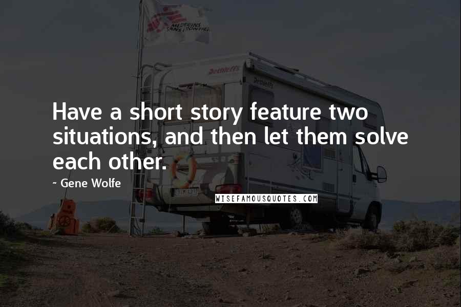 Gene Wolfe Quotes: Have a short story feature two situations, and then let them solve each other.