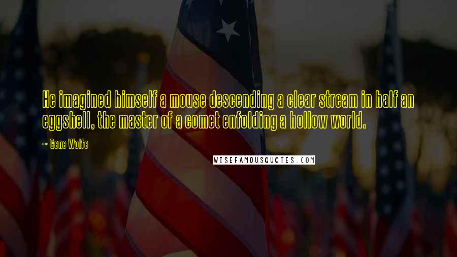 Gene Wolfe Quotes: He imagined himself a mouse descending a clear stream in half an eggshell, the master of a comet enfolding a hollow world.
